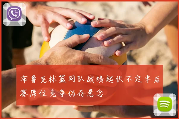 布鲁克林篮网队战绩起伏不定季后赛席位竞争仍存悬念