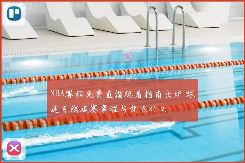NBA赛程免费直播观看指南出炉 球迷可线追赛事程与焦点对决