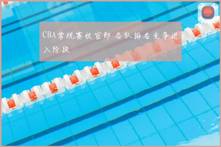CBA常规赛收官即 各队排名竞争进入阶段