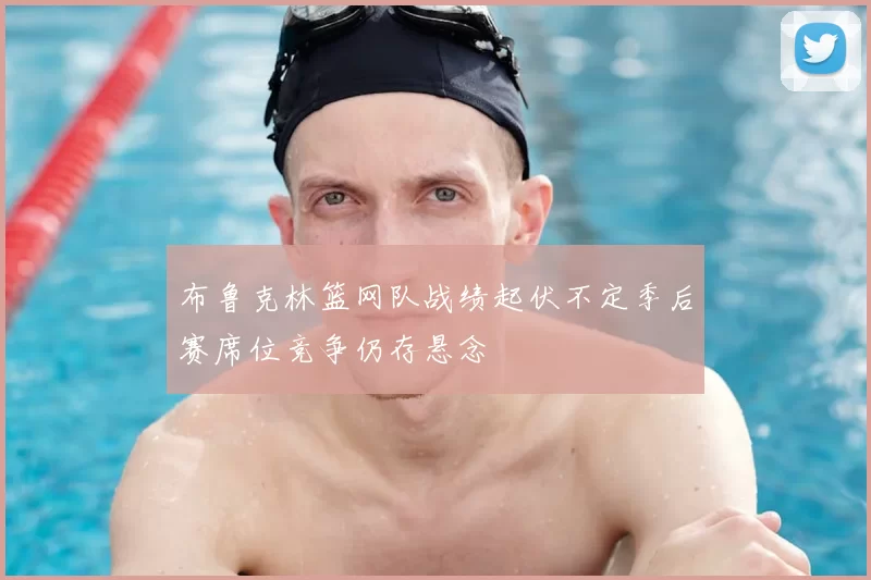 布鲁克林篮网队战绩起伏不定季后赛席位竞争仍存悬念