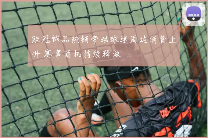 欧冠饰品热销带动球迷周边消费上升 赛事商机持续释放