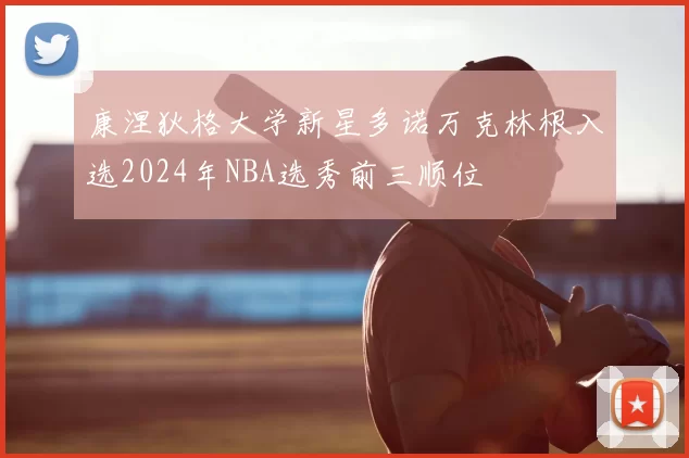 康涅狄格大学新星多诺万克林根入选2024年NBA选秀前三顺位