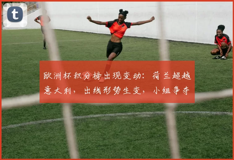 欧洲杯积分榜出现变动:荷兰超越意大利,出线形势生变,小组争夺加剧