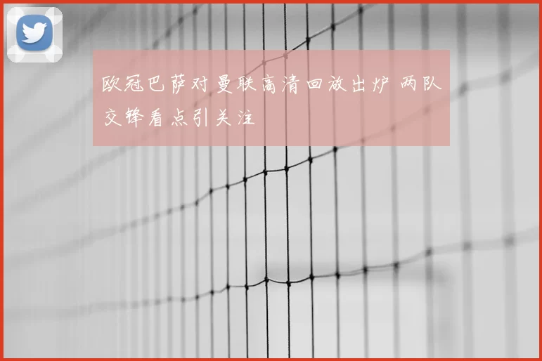 欧冠巴萨对曼联高清回放出炉 两队交锋看点引关注