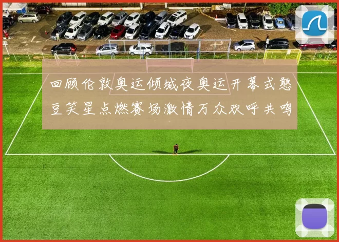 回顾伦敦奥运倾城夜奥运开幕式憨豆笑星点燃赛场激情万众欢呼共鸣