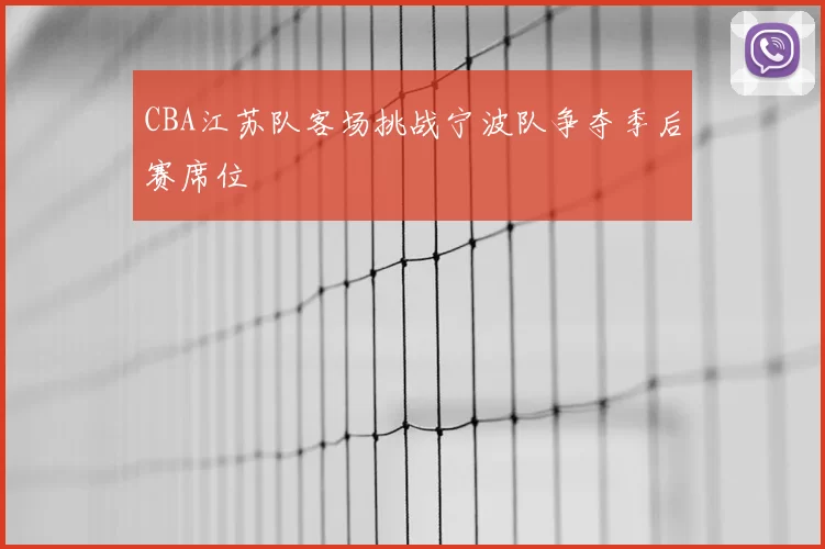 CBA江苏队客场挑战宁波队争夺季后赛席位