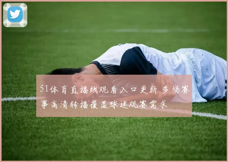 51体育直播线观看入口更新 多场赛事高清转播覆盖球迷观赛需求