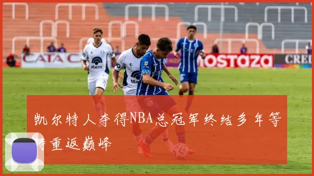 凯尔特人夺得NBA总冠军终结多年等待重返巅峰
