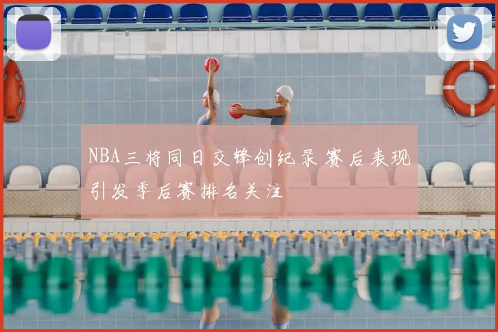 NBA三将同日交锋创纪录 赛后表现引发季后赛排名关注
