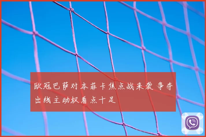 欧冠巴萨对本菲卡焦点战来袭 争夺出线主动权看点十足