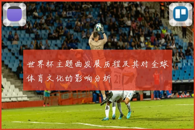 世界杯主题曲发展历程及其对全球体育文化的影响分析