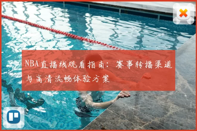 NBA直播线观看指南：赛事转播渠道与高清流畅体验方案
