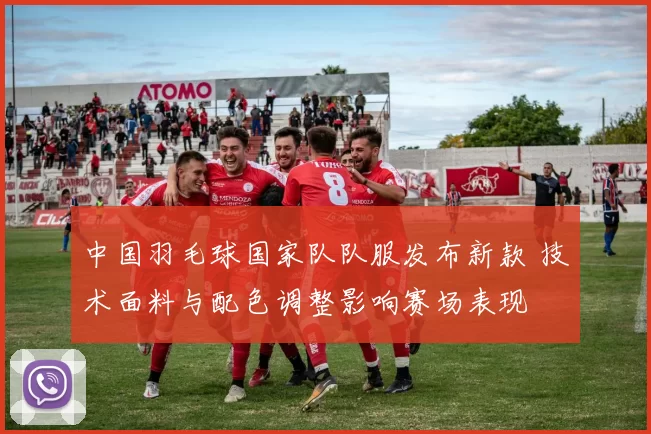 中国羽毛球国家队队服发布新款 技术面料与配色调整影响赛场表现