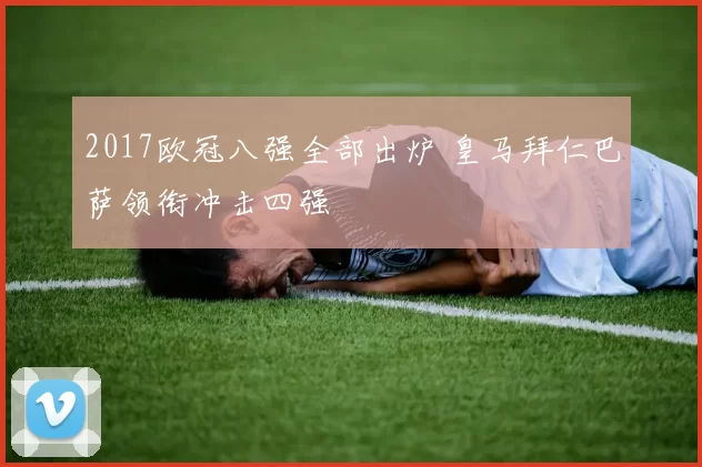 2017欧冠八强全部出炉 皇马拜仁巴萨领衔冲击四强