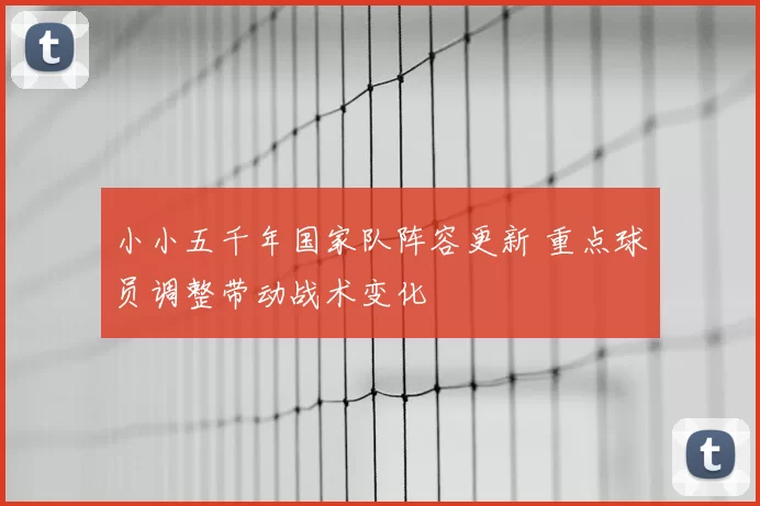 小小五千年国家队阵容更新 重点球员调整带动战术变化