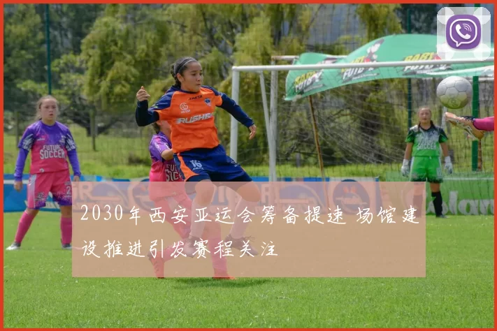 2030年西安亚运会筹备提速 场馆建设推进引发赛程关注