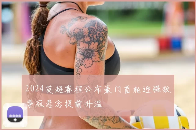 2024英超赛程公布豪门首轮迎强敌争冠悬念提前升温