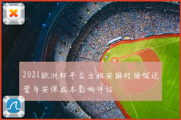 2021欧洲杯平台出租安排对场馆运营与安保成本影响评估