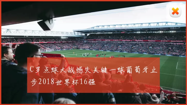C罗点球大战憾失关键一球葡萄牙止步2018世界杯16强