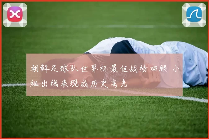 朝鲜足球队世界杯最佳战绩回顾 小组出线表现成历史高光