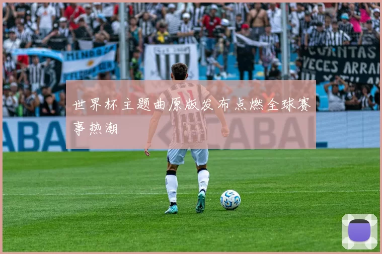 世界杯主题曲原版发布点燃全球赛事热潮