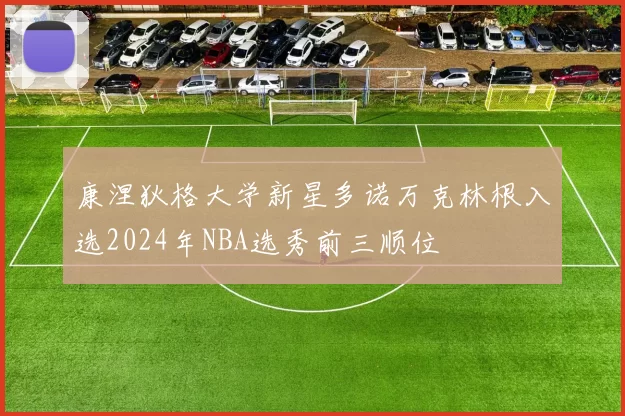 康涅狄格大学新星多诺万克林根入选2024年NBA选秀前三顺位