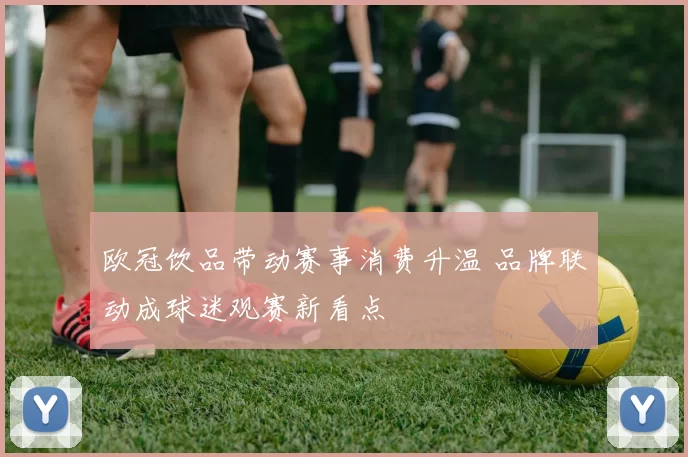 欧冠饮品带动赛事消费升温 品牌联动成球迷观赛新看点