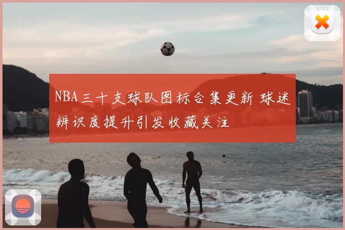 NBA三十支球队图标合集更新 球迷辨识度提升引发收藏关注