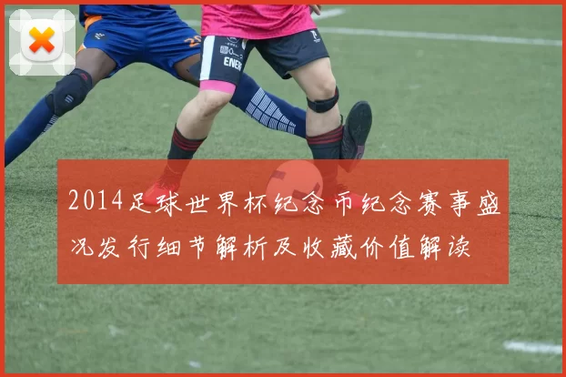2014足球世界杯纪念币纪念赛事盛况发行细节解析及收藏价值解读