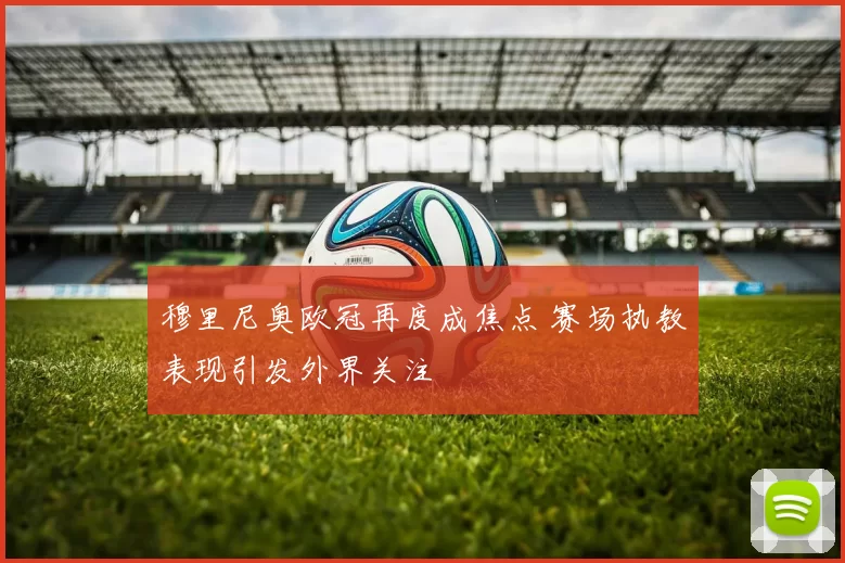 穆里尼奥欧冠再度成焦点 赛场执教表现引发外界关注