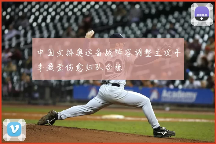 中国女排奥运备战阵容调整主攻手李盈莹伤愈归队合练