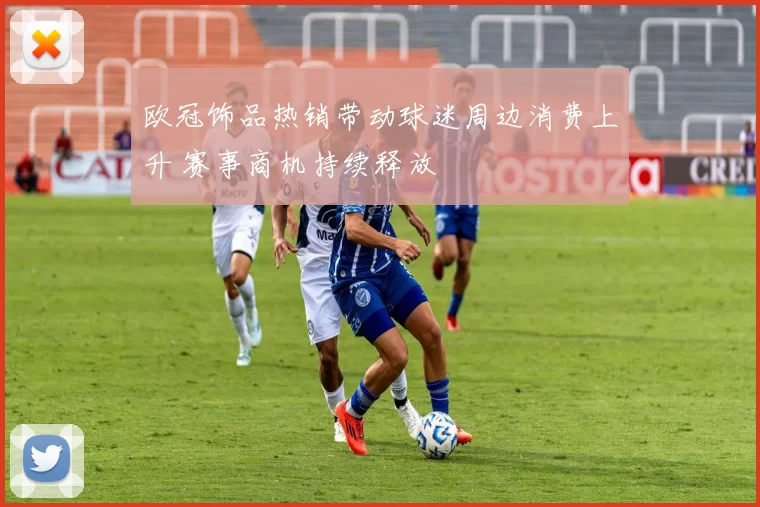 欧冠饰品热销带动球迷周边消费上升 赛事商机持续释放