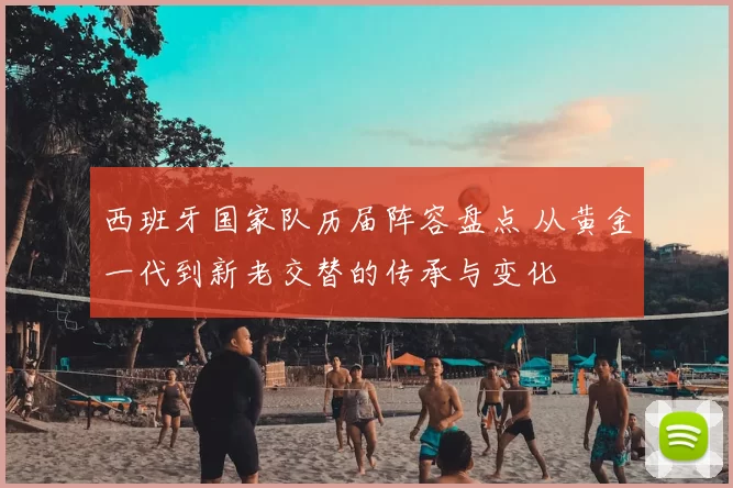 西班牙国家队历届阵容盘点 从黄金一代到新老交替的传承与变化