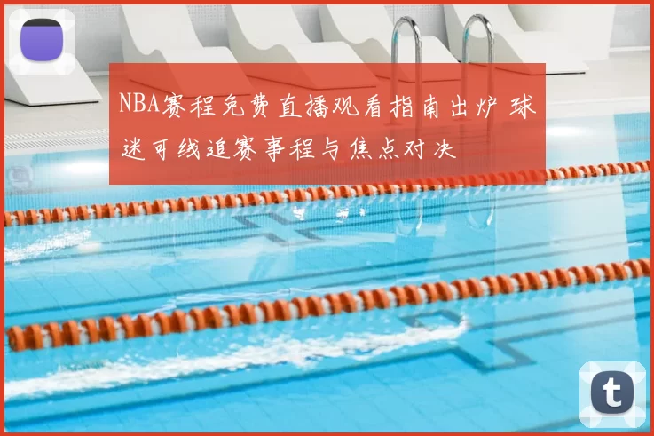 NBA赛程免费直播观看指南出炉 球迷可线追赛事程与焦点对决