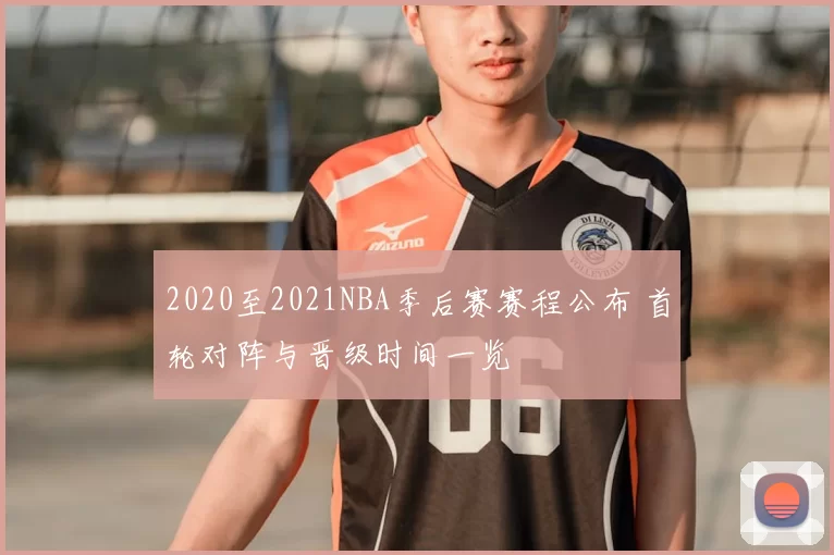 2020至2021NBA季后赛赛程公布 首轮对阵与晋级时间一览