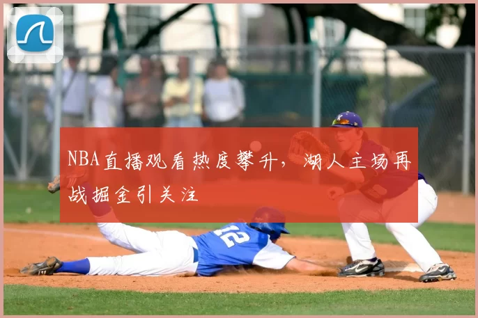 NBA直播观看热度攀升,湖人主场再战掘金引关注