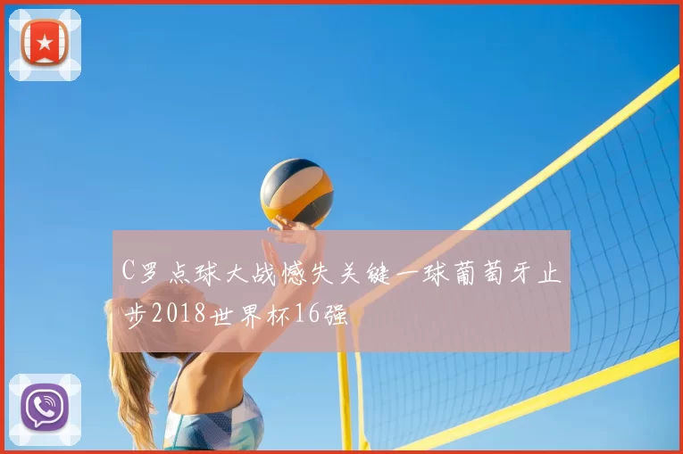C罗点球大战憾失关键一球葡萄牙止步2018世界杯16强
