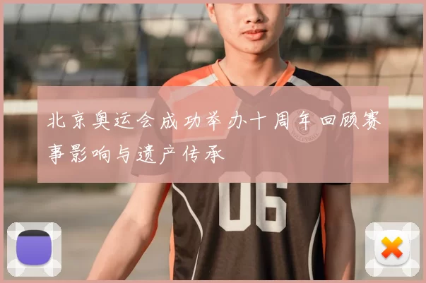 北京奥运会成功举办十周年回顾赛事影响与遗产传承