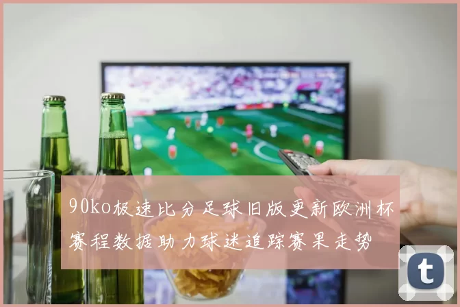 90ko极速比分足球旧版更新欧洲杯赛程数据助力球迷追踪赛果走势
