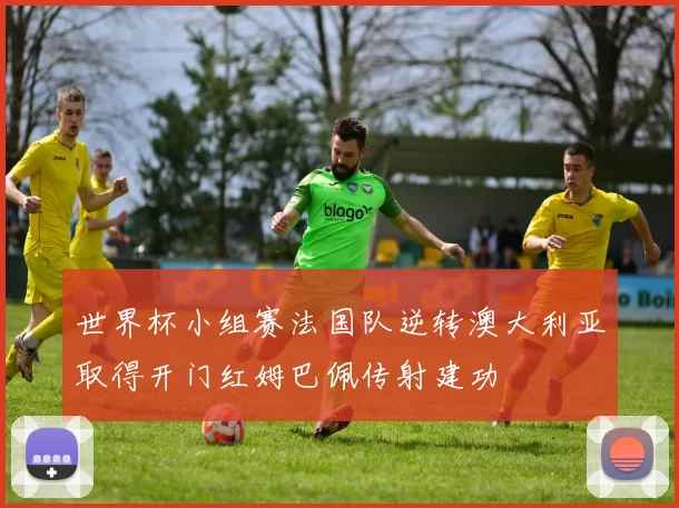 世界杯小组赛法国队逆转澳大利亚取得开门红姆巴佩传射建功