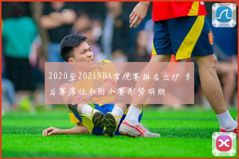 2020至2021NBA常规赛排名出炉 季后赛席位和附加赛形势明朗
