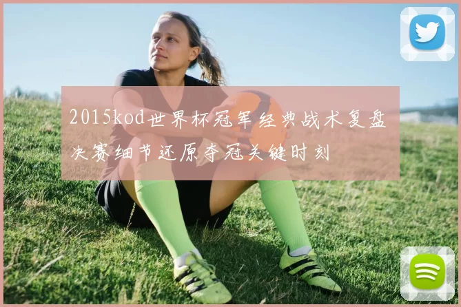 2015kod世界杯冠军经典战术复盘 决赛细节还原夺冠关键时刻