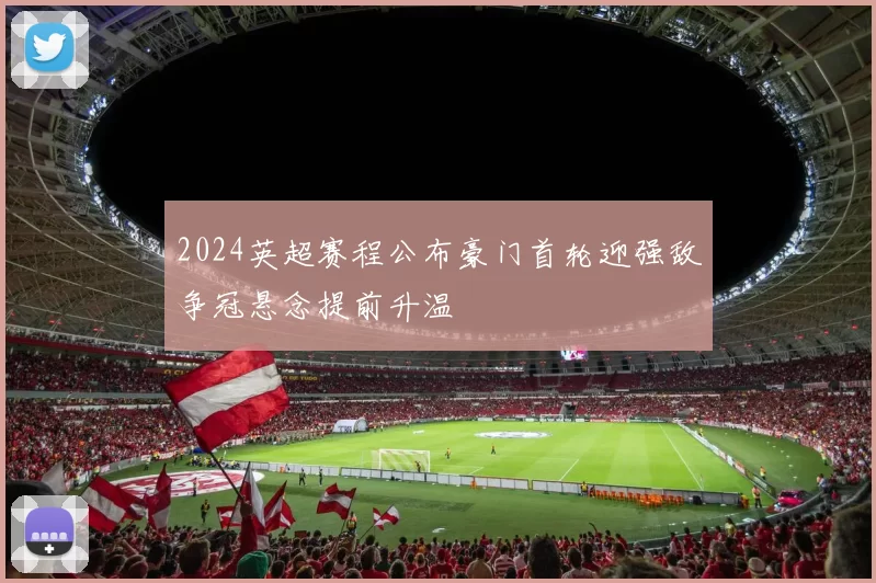 2024英超赛程公布豪门首轮迎强敌争冠悬念提前升温