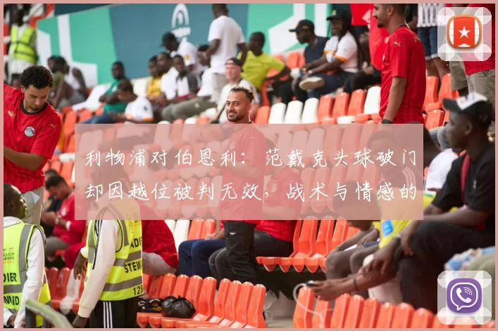 利物浦对伯恩利：范戴克头球破门却因越位被判无效，战术与情感的双重冲击_比赛_埃基蒂克