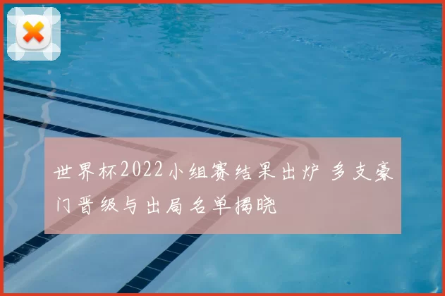世界杯2022小组赛结果出炉 多支豪门晋级与出局名单揭晓