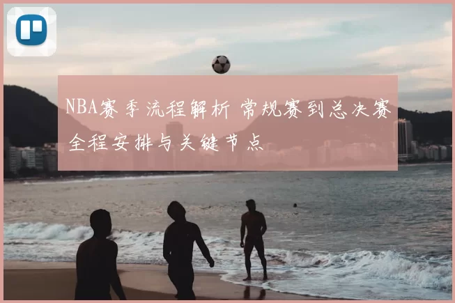 NBA赛季流程解析 常规赛到总决赛全程安排与关键节点