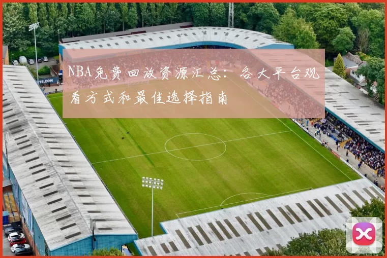 NBA免费回放资源汇总：各大平台观看方式和最佳选择指南