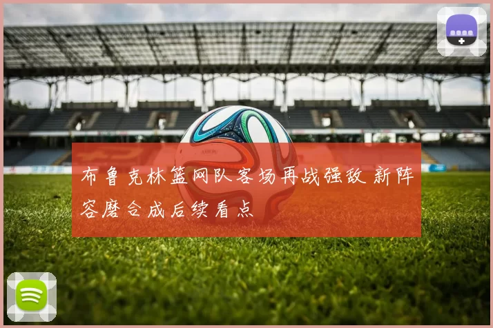 布鲁克林篮网队客场再战强敌 新阵容磨合成后续看点