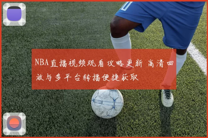 NBA直播视频观看攻略更新 高清回放与多平台转播便捷获取