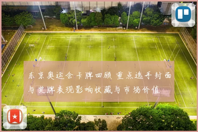 东京奥运会卡牌回顾 重点选手封面与奖牌表现影响收藏与市场价值